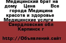Медицинский брат на дому. › Цена ­ 250 - Все города Медицина, красота и здоровье » Медицинские услуги   . Свердловская обл.,Карпинск г.